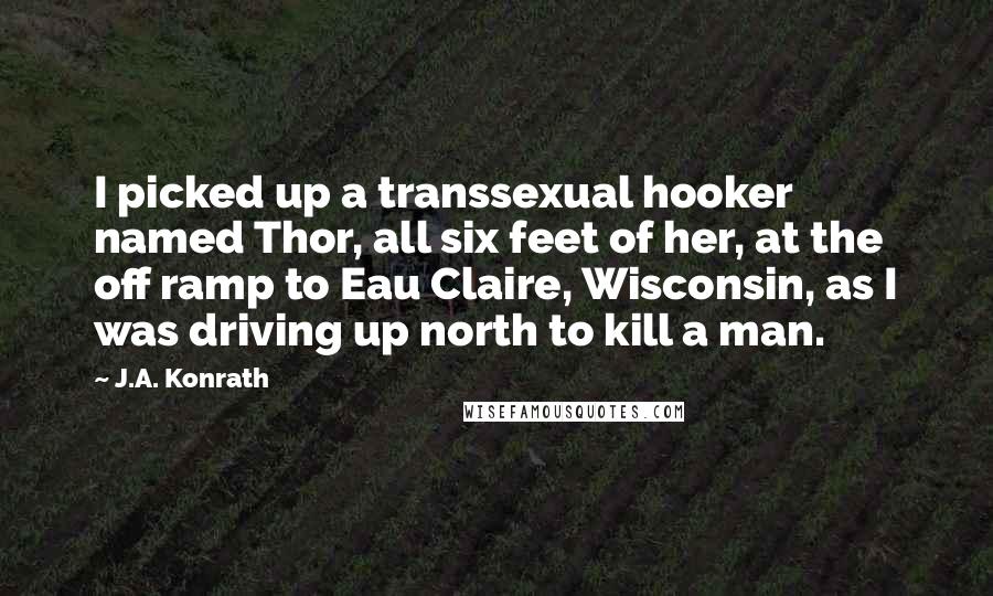 J.A. Konrath Quotes: I picked up a transsexual hooker named Thor, all six feet of her, at the off ramp to Eau Claire, Wisconsin, as I was driving up north to kill a man.