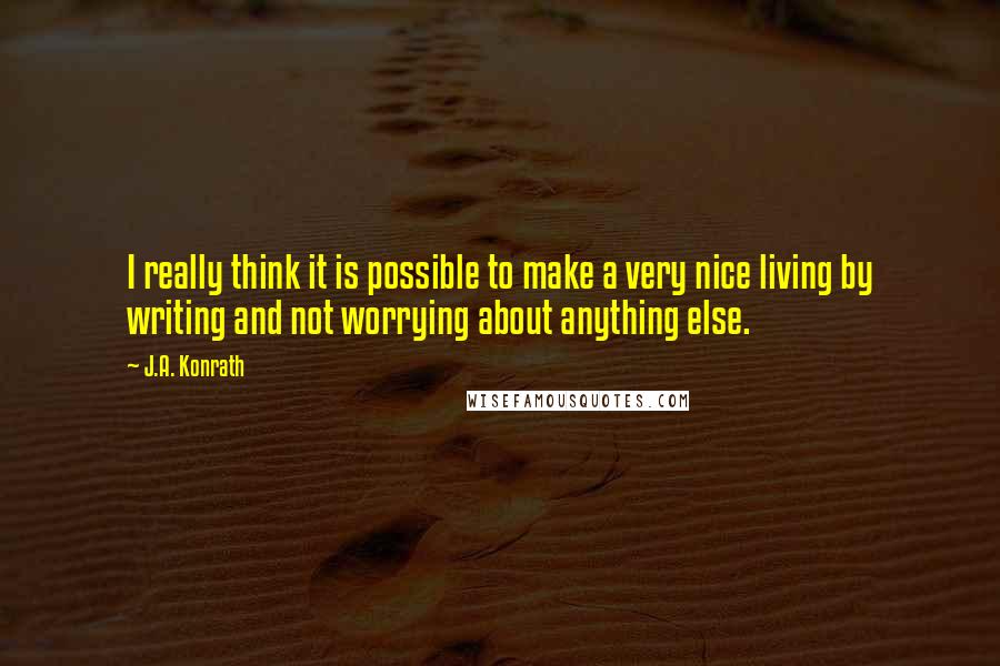 J.A. Konrath Quotes: I really think it is possible to make a very nice living by writing and not worrying about anything else.