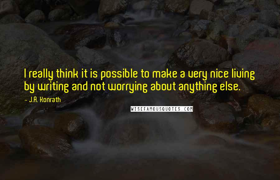 J.A. Konrath Quotes: I really think it is possible to make a very nice living by writing and not worrying about anything else.