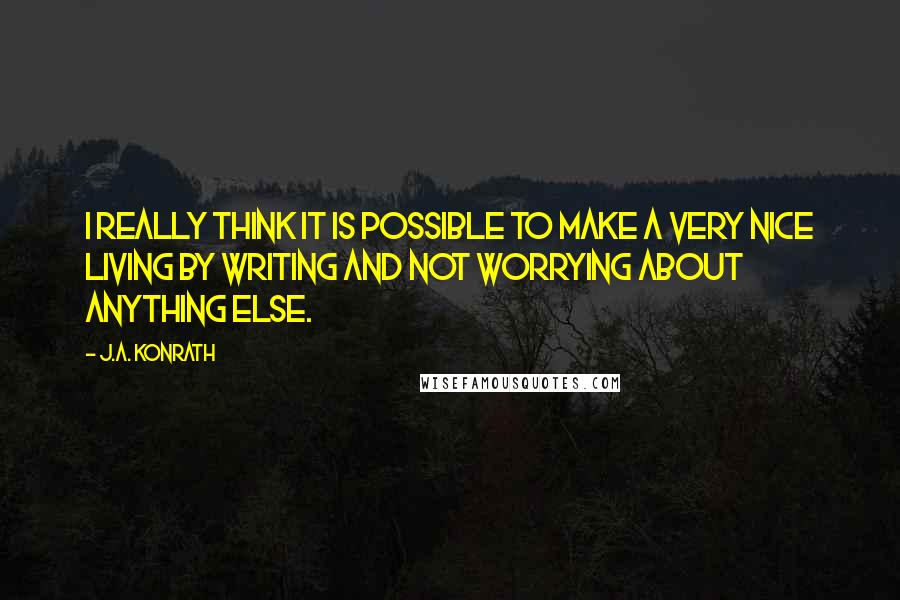 J.A. Konrath Quotes: I really think it is possible to make a very nice living by writing and not worrying about anything else.