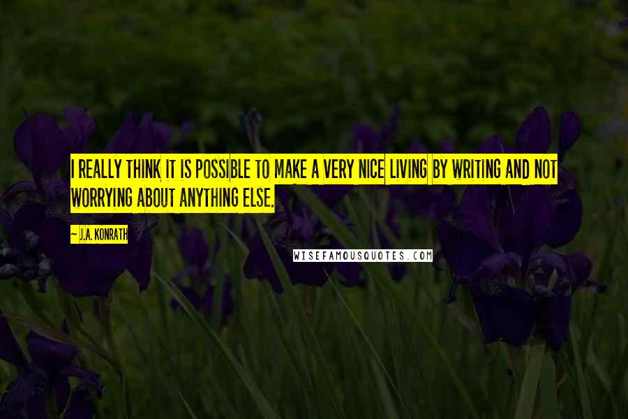 J.A. Konrath Quotes: I really think it is possible to make a very nice living by writing and not worrying about anything else.