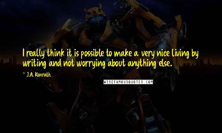 J.A. Konrath Quotes: I really think it is possible to make a very nice living by writing and not worrying about anything else.