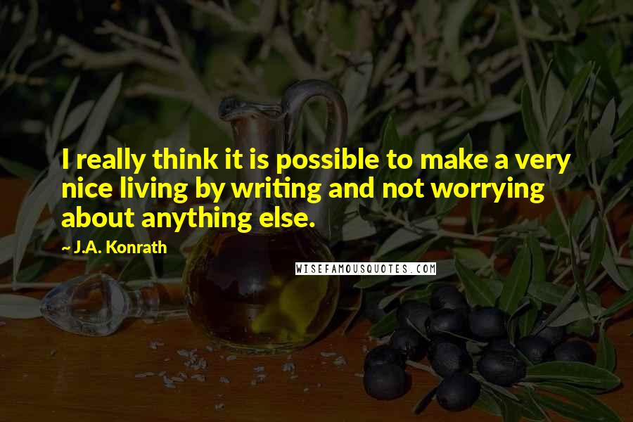 J.A. Konrath Quotes: I really think it is possible to make a very nice living by writing and not worrying about anything else.
