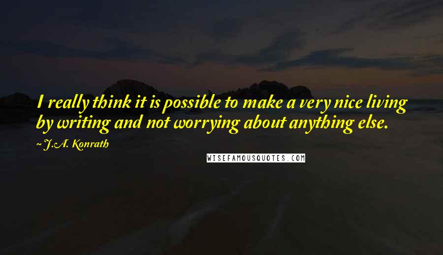 J.A. Konrath Quotes: I really think it is possible to make a very nice living by writing and not worrying about anything else.