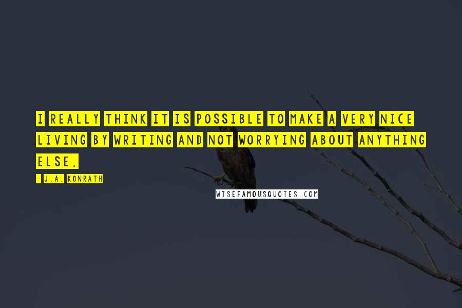 J.A. Konrath Quotes: I really think it is possible to make a very nice living by writing and not worrying about anything else.