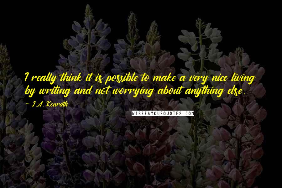 J.A. Konrath Quotes: I really think it is possible to make a very nice living by writing and not worrying about anything else.