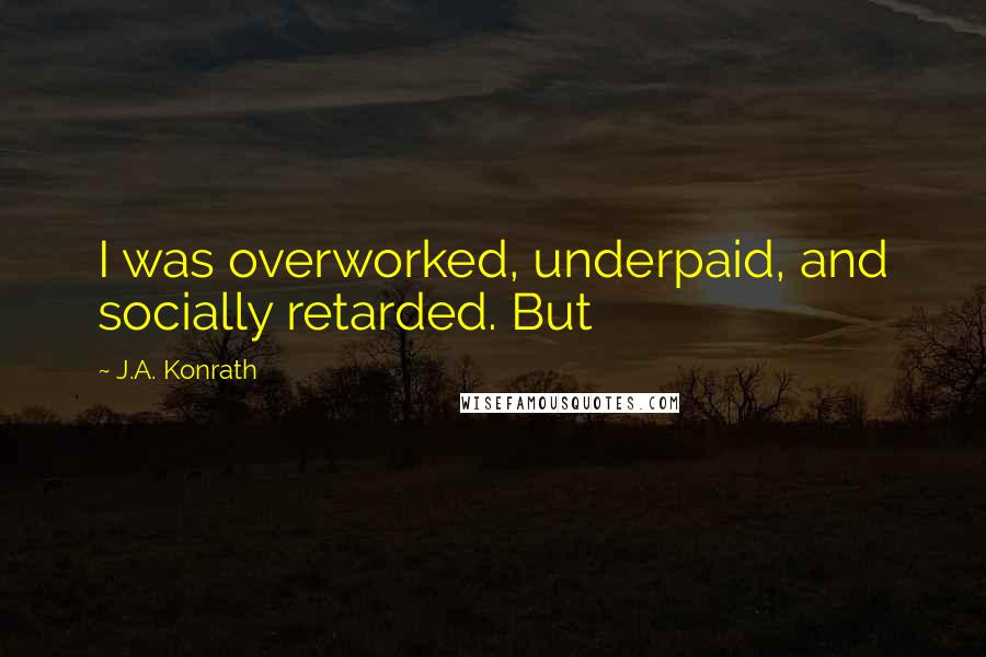 J.A. Konrath Quotes: I was overworked, underpaid, and socially retarded. But