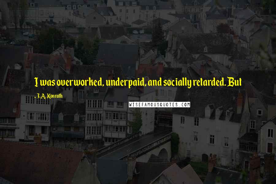 J.A. Konrath Quotes: I was overworked, underpaid, and socially retarded. But