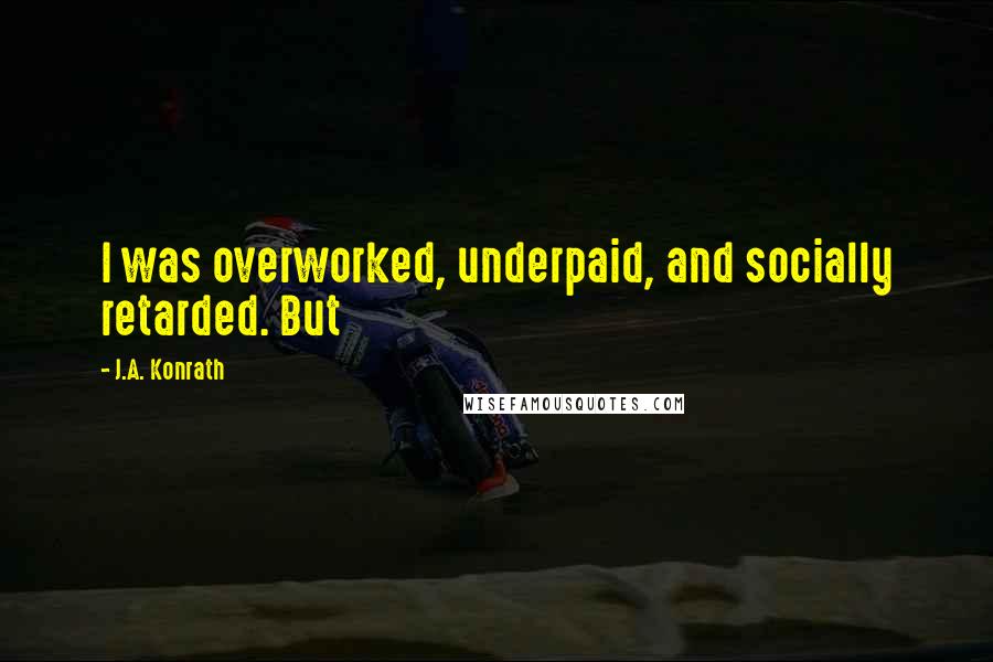 J.A. Konrath Quotes: I was overworked, underpaid, and socially retarded. But