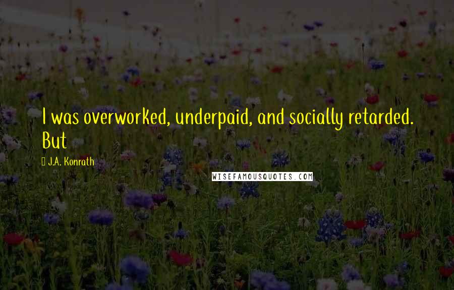 J.A. Konrath Quotes: I was overworked, underpaid, and socially retarded. But