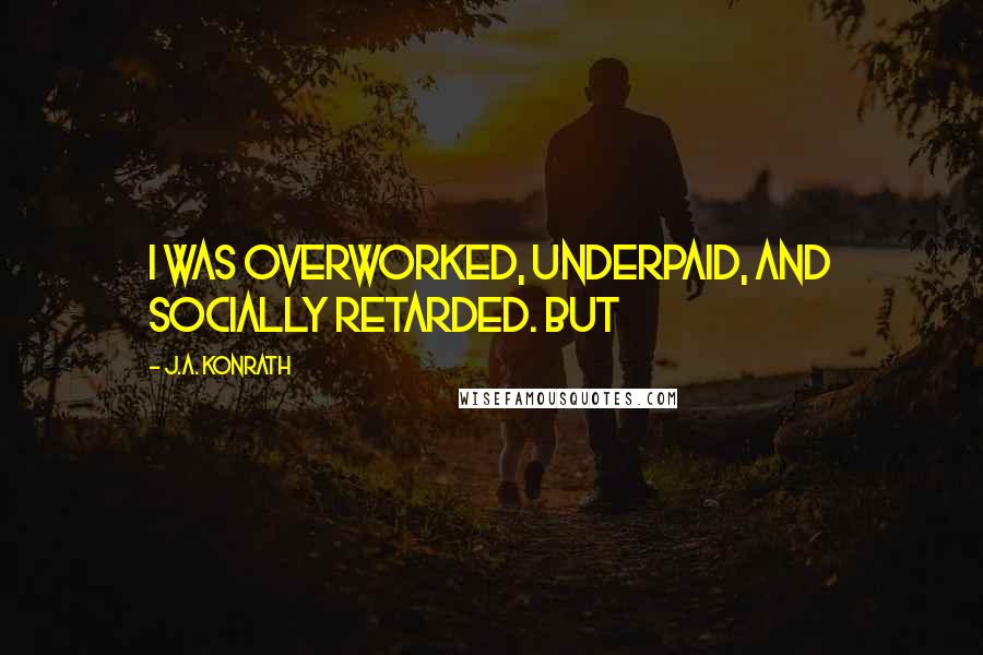 J.A. Konrath Quotes: I was overworked, underpaid, and socially retarded. But