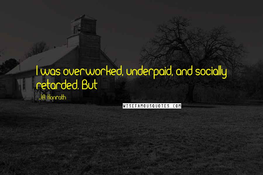 J.A. Konrath Quotes: I was overworked, underpaid, and socially retarded. But