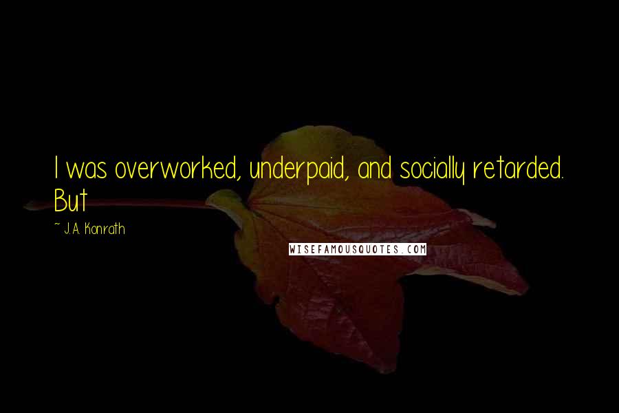 J.A. Konrath Quotes: I was overworked, underpaid, and socially retarded. But