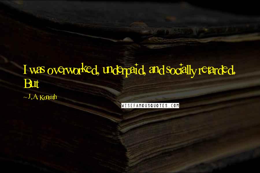 J.A. Konrath Quotes: I was overworked, underpaid, and socially retarded. But