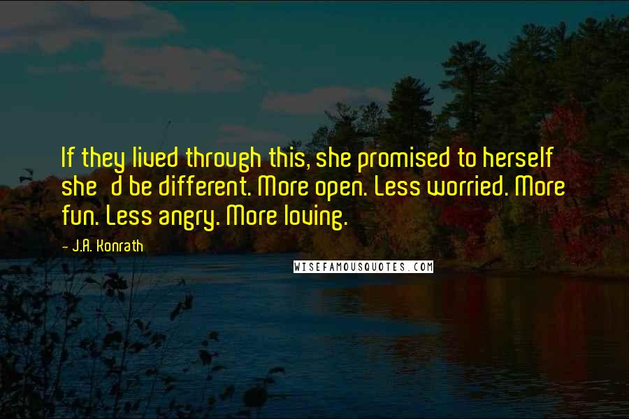 J.A. Konrath Quotes: If they lived through this, she promised to herself she'd be different. More open. Less worried. More fun. Less angry. More loving.