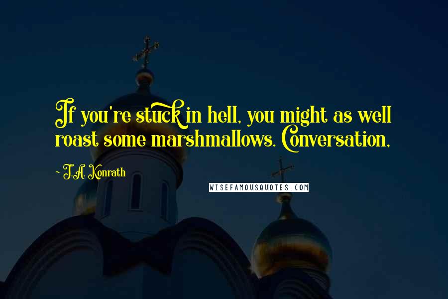 J.A. Konrath Quotes: If you're stuck in hell, you might as well roast some marshmallows. Conversation,
