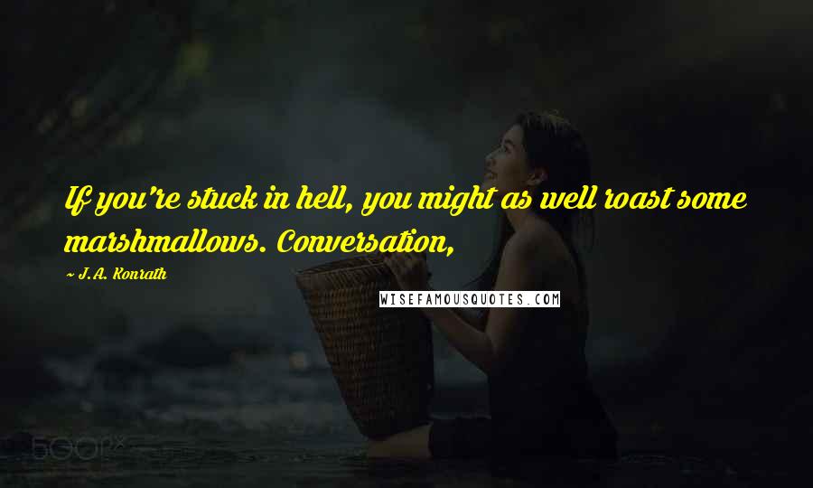 J.A. Konrath Quotes: If you're stuck in hell, you might as well roast some marshmallows. Conversation,