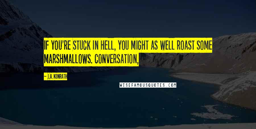 J.A. Konrath Quotes: If you're stuck in hell, you might as well roast some marshmallows. Conversation,