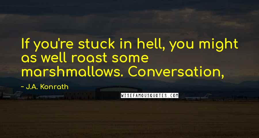 J.A. Konrath Quotes: If you're stuck in hell, you might as well roast some marshmallows. Conversation,