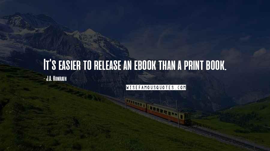 J.A. Konrath Quotes: It's easier to release an ebook than a print book.