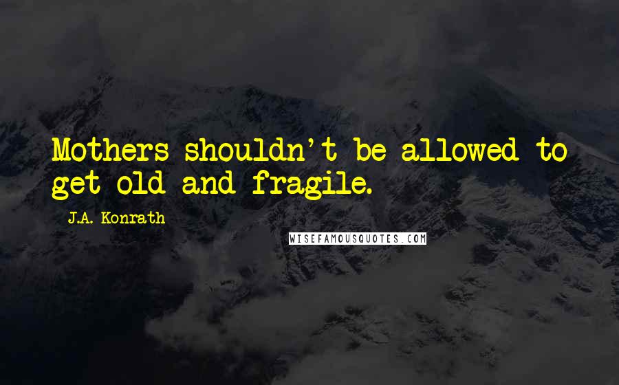 J.A. Konrath Quotes: Mothers shouldn't be allowed to get old and fragile.