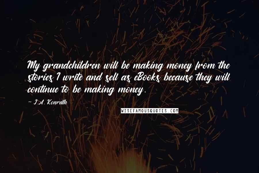 J.A. Konrath Quotes: My grandchildren will be making money from the stories I write and sell as eBooks because they will continue to be making money.