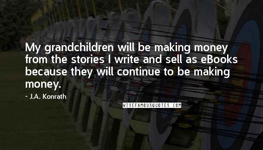 J.A. Konrath Quotes: My grandchildren will be making money from the stories I write and sell as eBooks because they will continue to be making money.