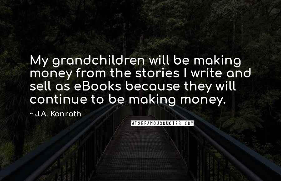 J.A. Konrath Quotes: My grandchildren will be making money from the stories I write and sell as eBooks because they will continue to be making money.