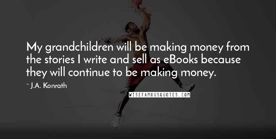 J.A. Konrath Quotes: My grandchildren will be making money from the stories I write and sell as eBooks because they will continue to be making money.