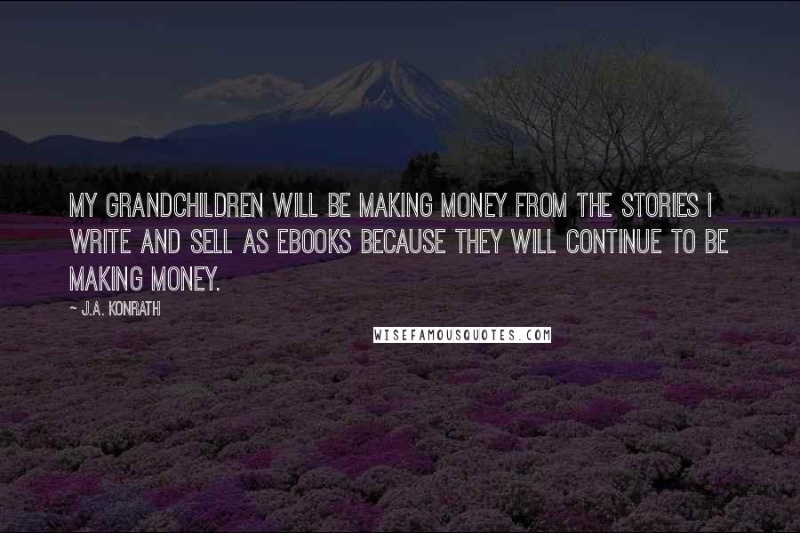 J.A. Konrath Quotes: My grandchildren will be making money from the stories I write and sell as eBooks because they will continue to be making money.