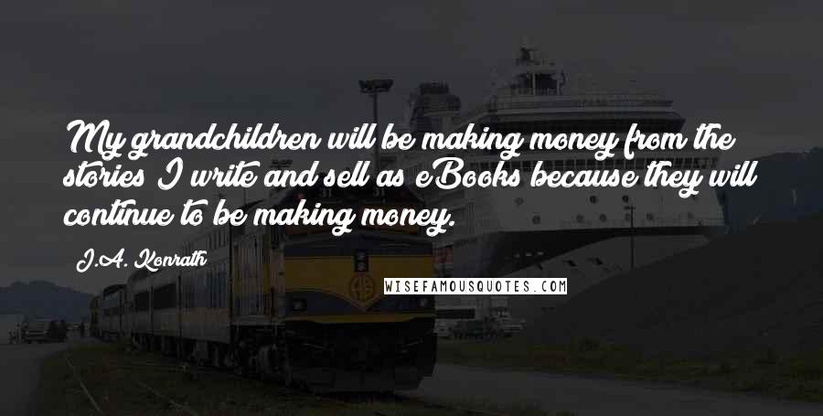 J.A. Konrath Quotes: My grandchildren will be making money from the stories I write and sell as eBooks because they will continue to be making money.