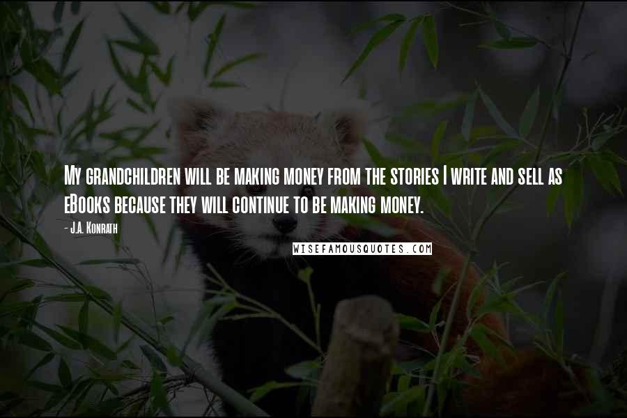 J.A. Konrath Quotes: My grandchildren will be making money from the stories I write and sell as eBooks because they will continue to be making money.