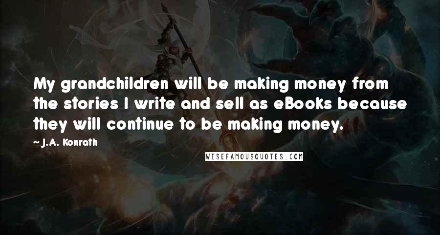 J.A. Konrath Quotes: My grandchildren will be making money from the stories I write and sell as eBooks because they will continue to be making money.