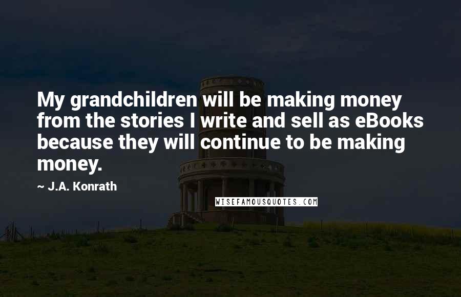 J.A. Konrath Quotes: My grandchildren will be making money from the stories I write and sell as eBooks because they will continue to be making money.