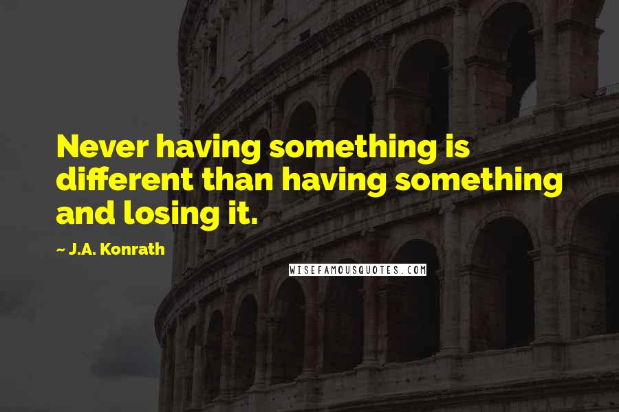J.A. Konrath Quotes: Never having something is different than having something and losing it.