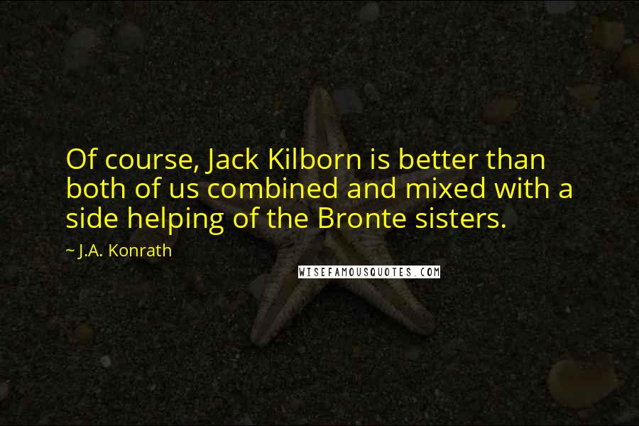 J.A. Konrath Quotes: Of course, Jack Kilborn is better than both of us combined and mixed with a side helping of the Bronte sisters.
