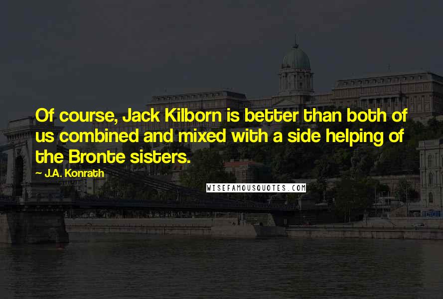 J.A. Konrath Quotes: Of course, Jack Kilborn is better than both of us combined and mixed with a side helping of the Bronte sisters.