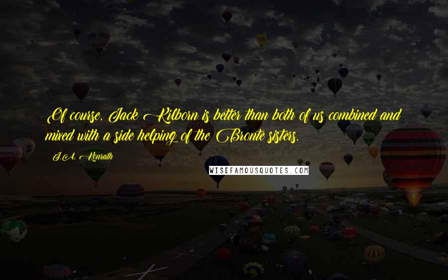 J.A. Konrath Quotes: Of course, Jack Kilborn is better than both of us combined and mixed with a side helping of the Bronte sisters.