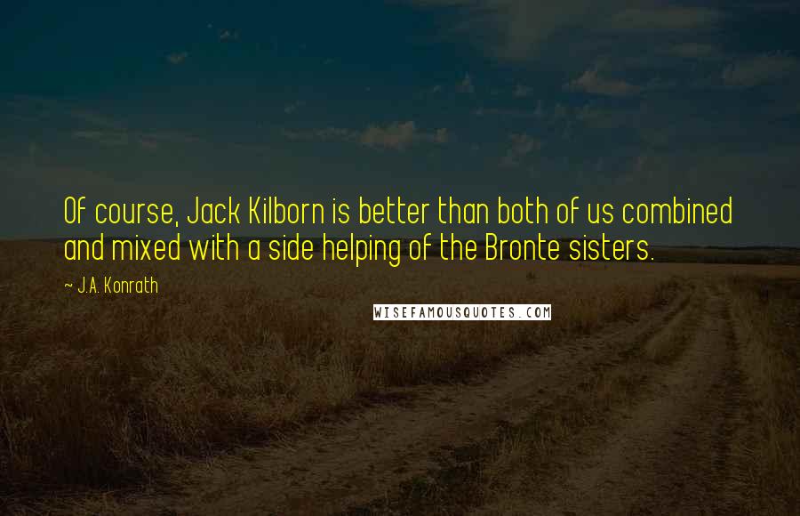 J.A. Konrath Quotes: Of course, Jack Kilborn is better than both of us combined and mixed with a side helping of the Bronte sisters.