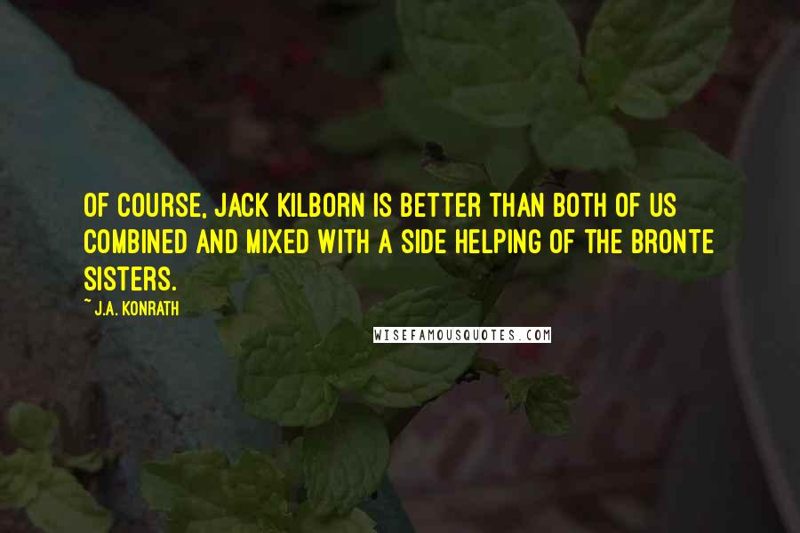 J.A. Konrath Quotes: Of course, Jack Kilborn is better than both of us combined and mixed with a side helping of the Bronte sisters.