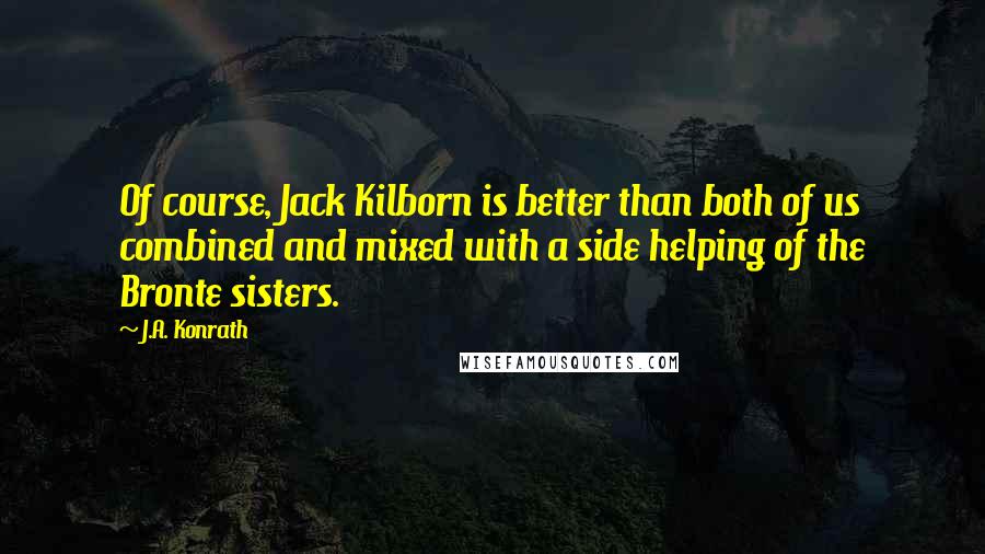 J.A. Konrath Quotes: Of course, Jack Kilborn is better than both of us combined and mixed with a side helping of the Bronte sisters.