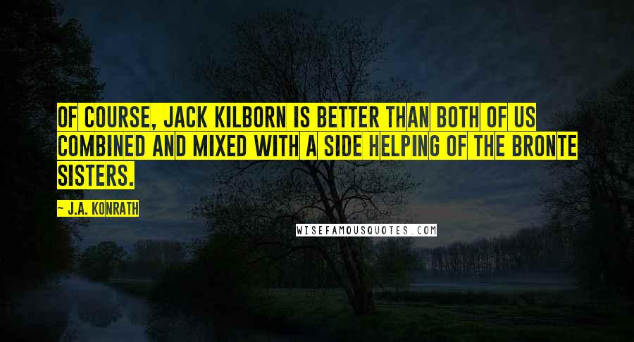 J.A. Konrath Quotes: Of course, Jack Kilborn is better than both of us combined and mixed with a side helping of the Bronte sisters.