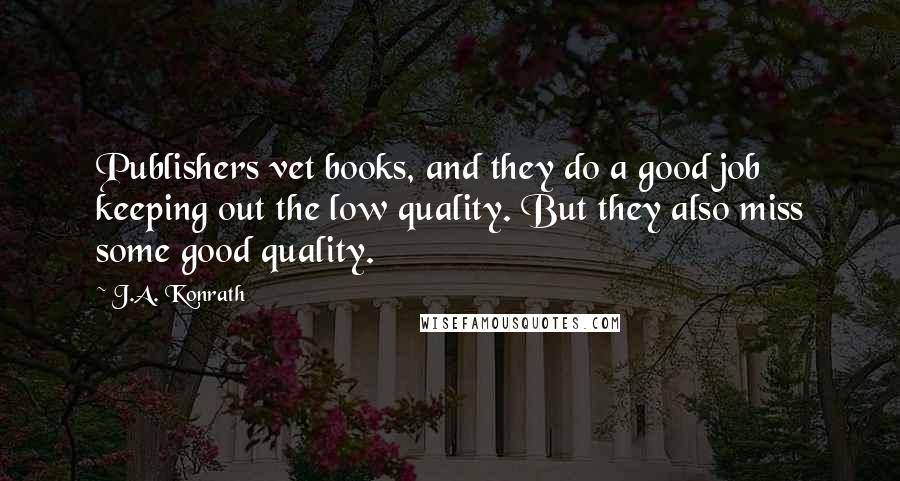 J.A. Konrath Quotes: Publishers vet books, and they do a good job keeping out the low quality. But they also miss some good quality.