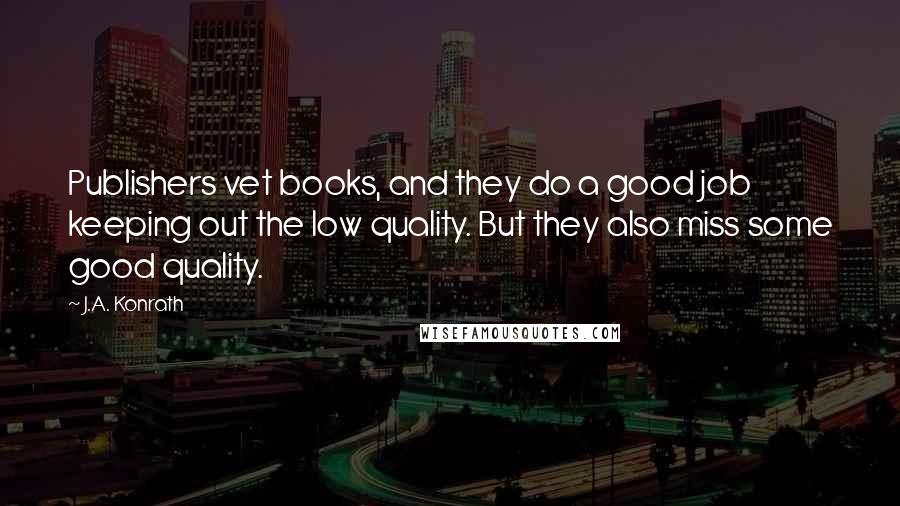 J.A. Konrath Quotes: Publishers vet books, and they do a good job keeping out the low quality. But they also miss some good quality.