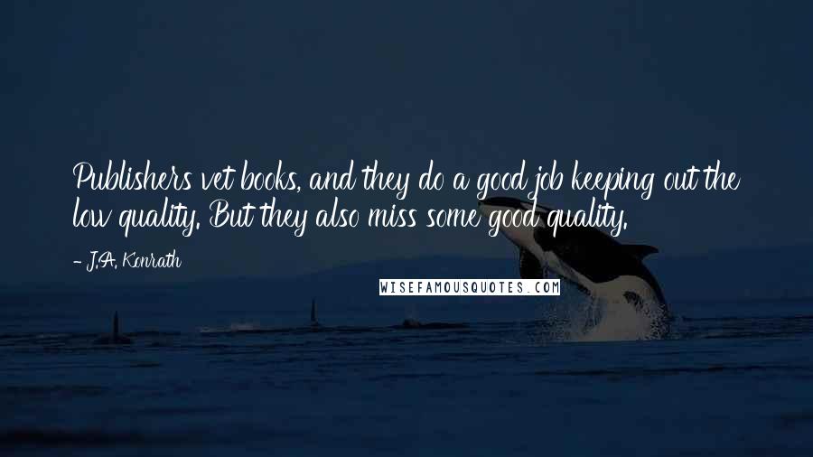 J.A. Konrath Quotes: Publishers vet books, and they do a good job keeping out the low quality. But they also miss some good quality.