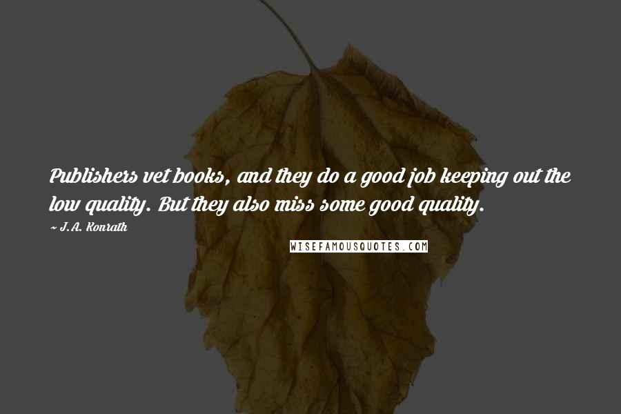 J.A. Konrath Quotes: Publishers vet books, and they do a good job keeping out the low quality. But they also miss some good quality.
