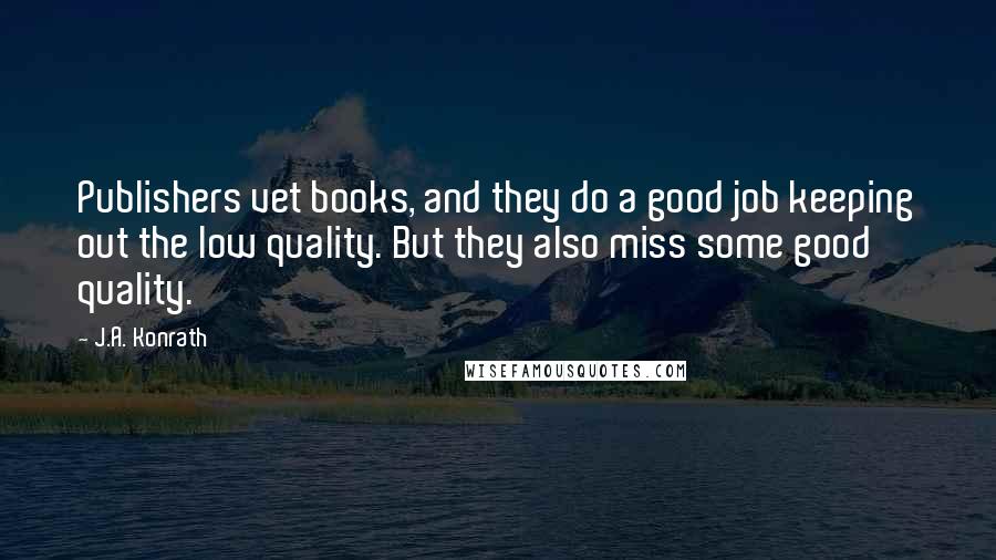 J.A. Konrath Quotes: Publishers vet books, and they do a good job keeping out the low quality. But they also miss some good quality.