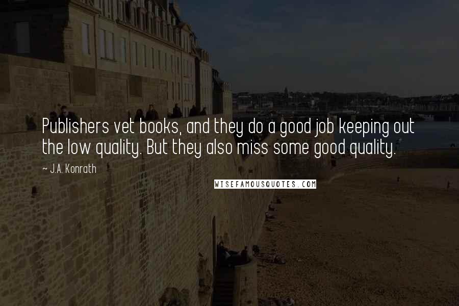 J.A. Konrath Quotes: Publishers vet books, and they do a good job keeping out the low quality. But they also miss some good quality.