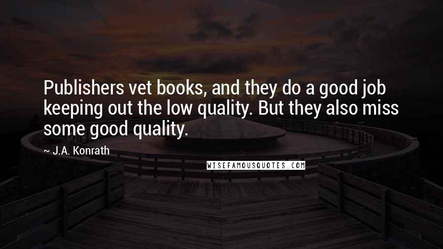 J.A. Konrath Quotes: Publishers vet books, and they do a good job keeping out the low quality. But they also miss some good quality.