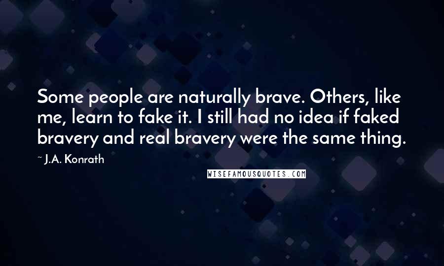 J.A. Konrath Quotes: Some people are naturally brave. Others, like me, learn to fake it. I still had no idea if faked bravery and real bravery were the same thing.